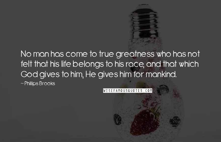 Phillips Brooks Quotes: No man has come to true greatness who has not felt that his life belongs to his race, and that which God gives to him, He gives him for mankind.