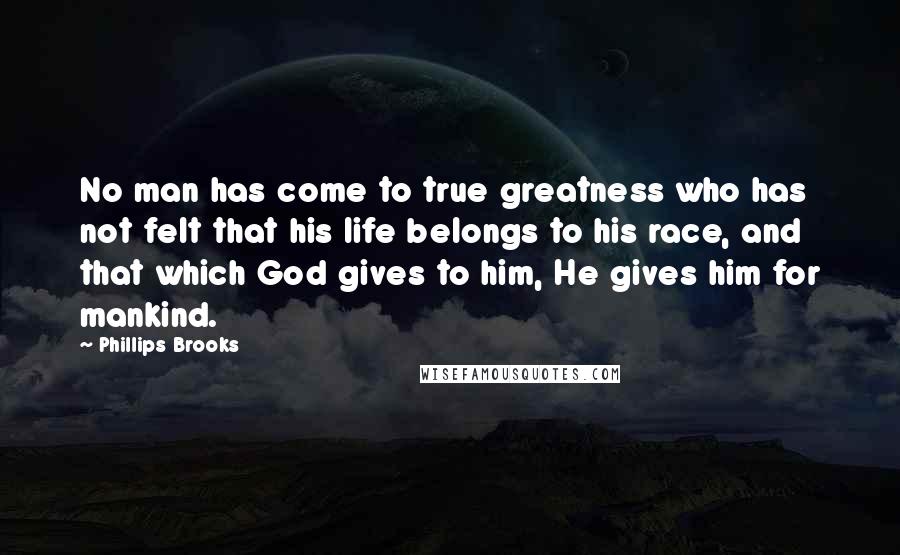 Phillips Brooks Quotes: No man has come to true greatness who has not felt that his life belongs to his race, and that which God gives to him, He gives him for mankind.
