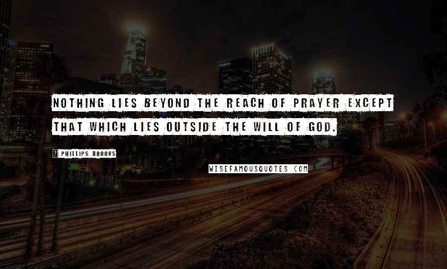 Phillips Brooks Quotes: Nothing lies beyond the reach of prayer except that which lies outside the will of God.