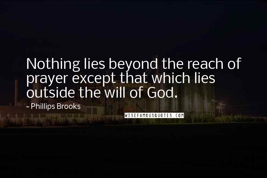 Phillips Brooks Quotes: Nothing lies beyond the reach of prayer except that which lies outside the will of God.