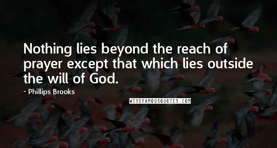 Phillips Brooks Quotes: Nothing lies beyond the reach of prayer except that which lies outside the will of God.
