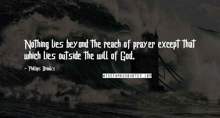 Phillips Brooks Quotes: Nothing lies beyond the reach of prayer except that which lies outside the will of God.