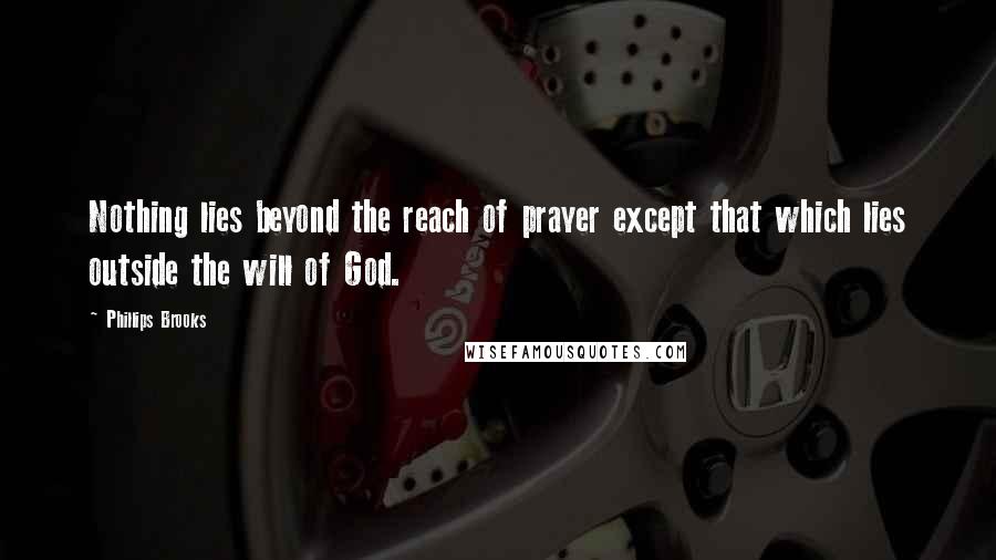 Phillips Brooks Quotes: Nothing lies beyond the reach of prayer except that which lies outside the will of God.