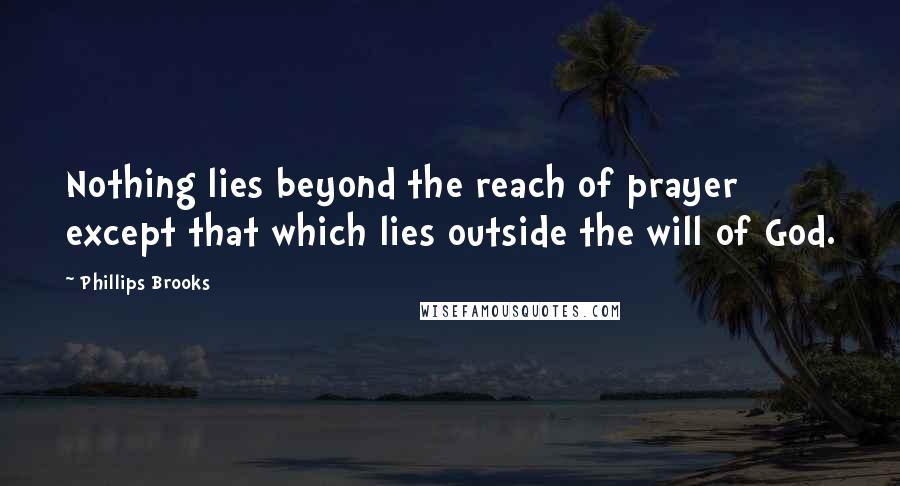 Phillips Brooks Quotes: Nothing lies beyond the reach of prayer except that which lies outside the will of God.