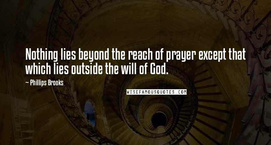 Phillips Brooks Quotes: Nothing lies beyond the reach of prayer except that which lies outside the will of God.