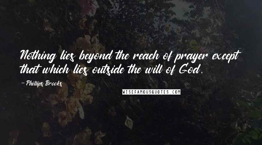 Phillips Brooks Quotes: Nothing lies beyond the reach of prayer except that which lies outside the will of God.