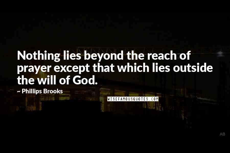 Phillips Brooks Quotes: Nothing lies beyond the reach of prayer except that which lies outside the will of God.