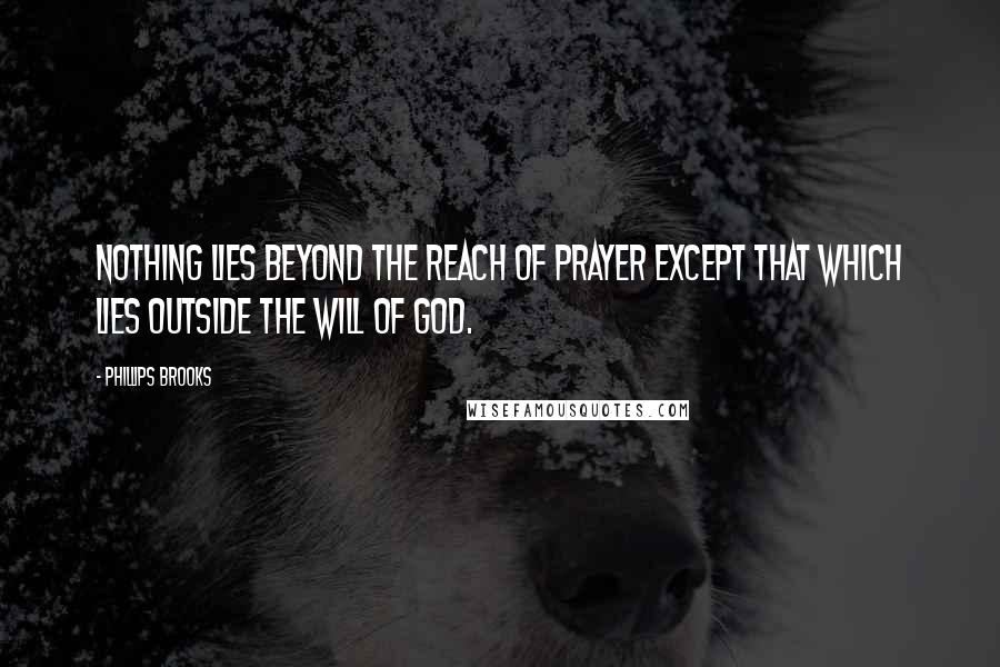 Phillips Brooks Quotes: Nothing lies beyond the reach of prayer except that which lies outside the will of God.