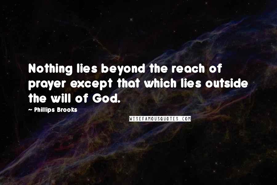 Phillips Brooks Quotes: Nothing lies beyond the reach of prayer except that which lies outside the will of God.