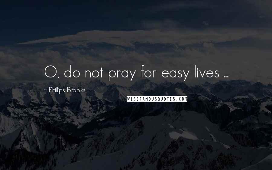 Phillips Brooks Quotes: O, do not pray for easy lives ...