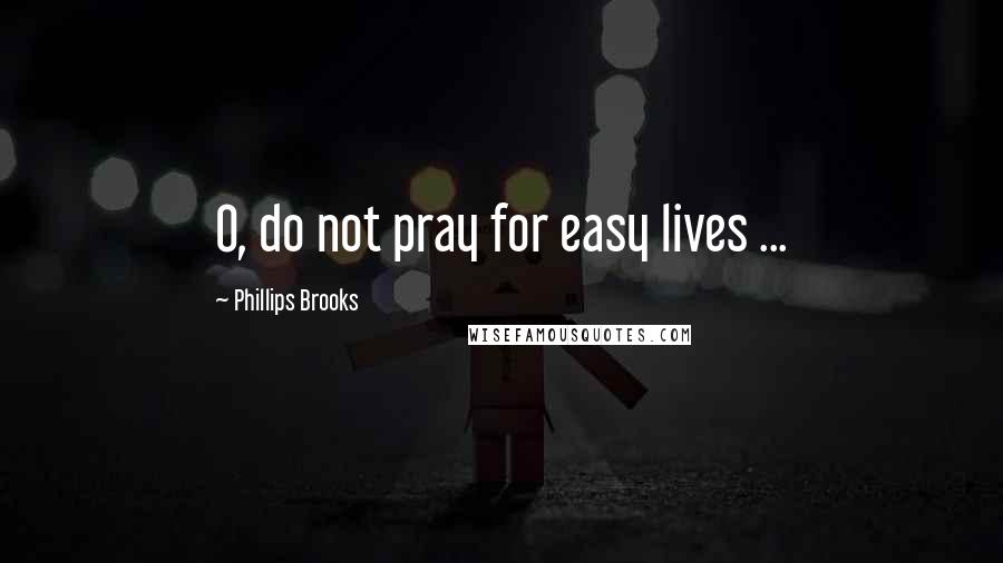 Phillips Brooks Quotes: O, do not pray for easy lives ...