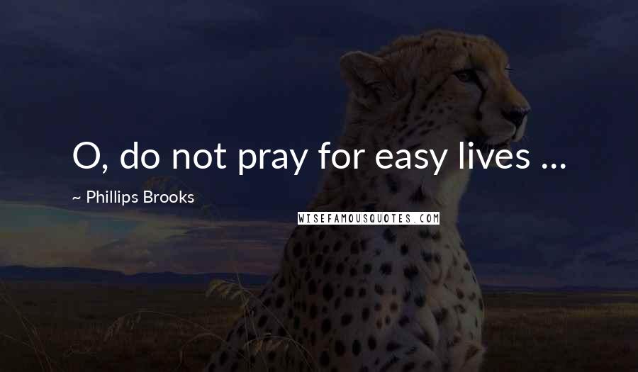 Phillips Brooks Quotes: O, do not pray for easy lives ...