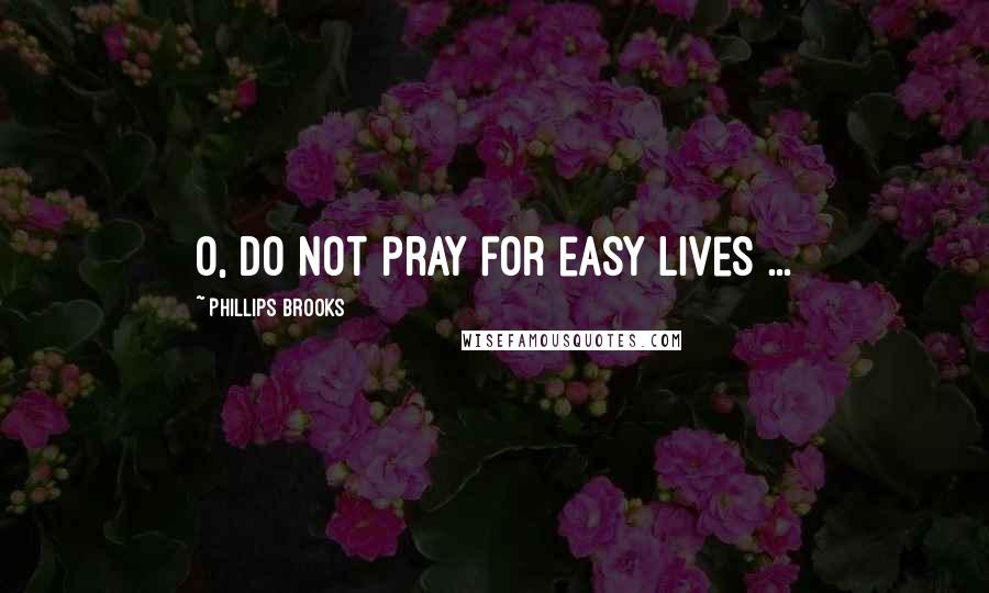 Phillips Brooks Quotes: O, do not pray for easy lives ...