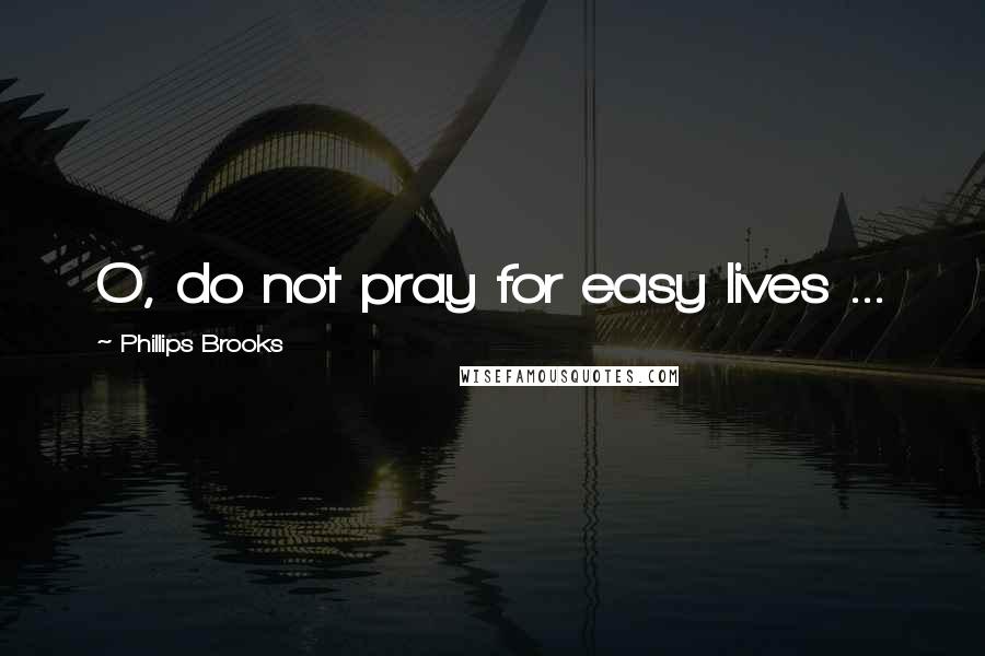 Phillips Brooks Quotes: O, do not pray for easy lives ...