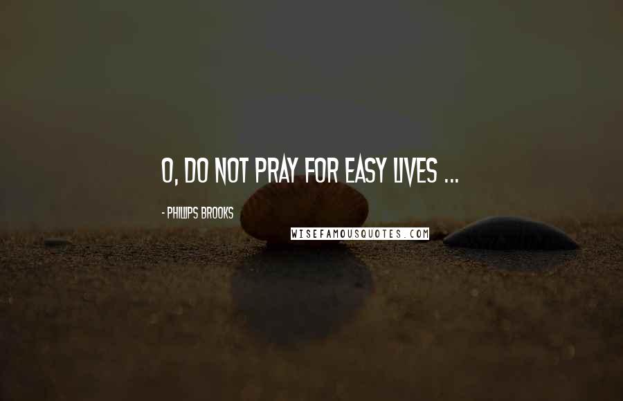 Phillips Brooks Quotes: O, do not pray for easy lives ...