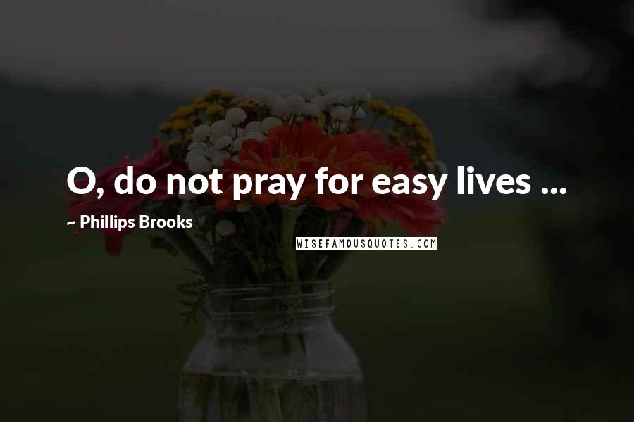 Phillips Brooks Quotes: O, do not pray for easy lives ...