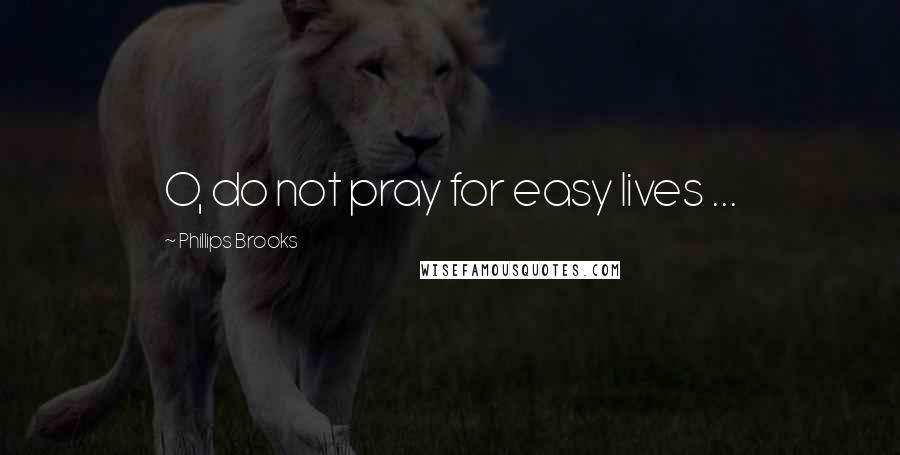 Phillips Brooks Quotes: O, do not pray for easy lives ...