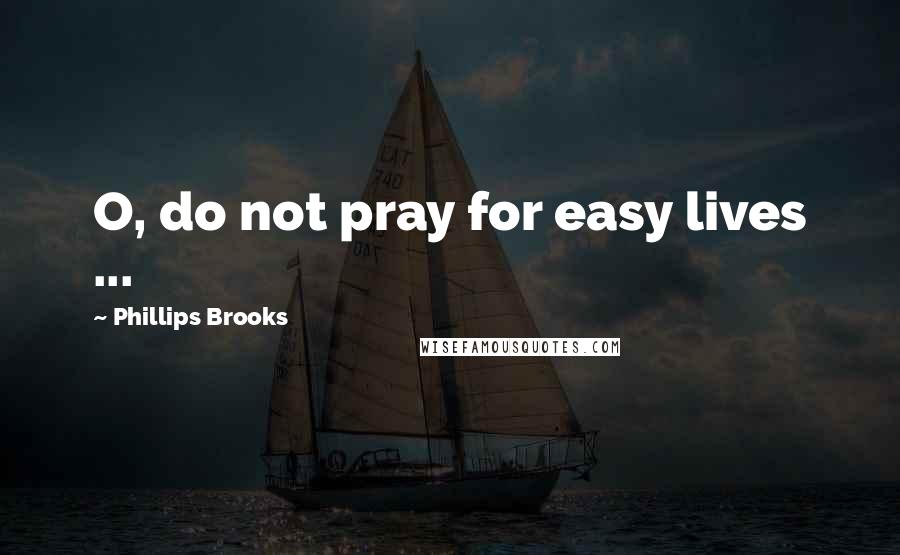 Phillips Brooks Quotes: O, do not pray for easy lives ...