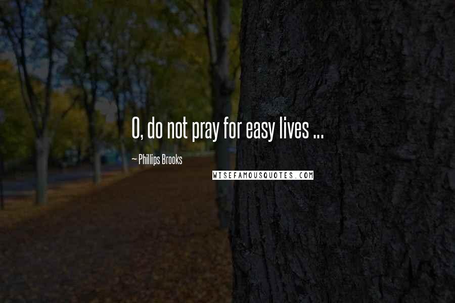 Phillips Brooks Quotes: O, do not pray for easy lives ...