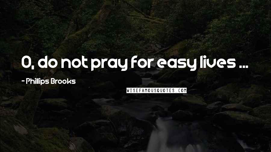 Phillips Brooks Quotes: O, do not pray for easy lives ...