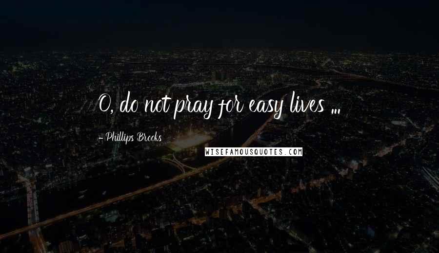 Phillips Brooks Quotes: O, do not pray for easy lives ...