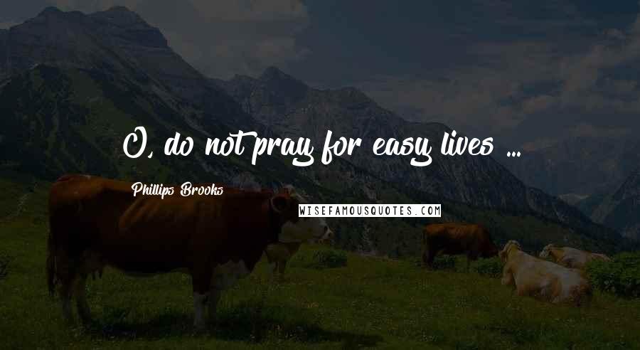 Phillips Brooks Quotes: O, do not pray for easy lives ...