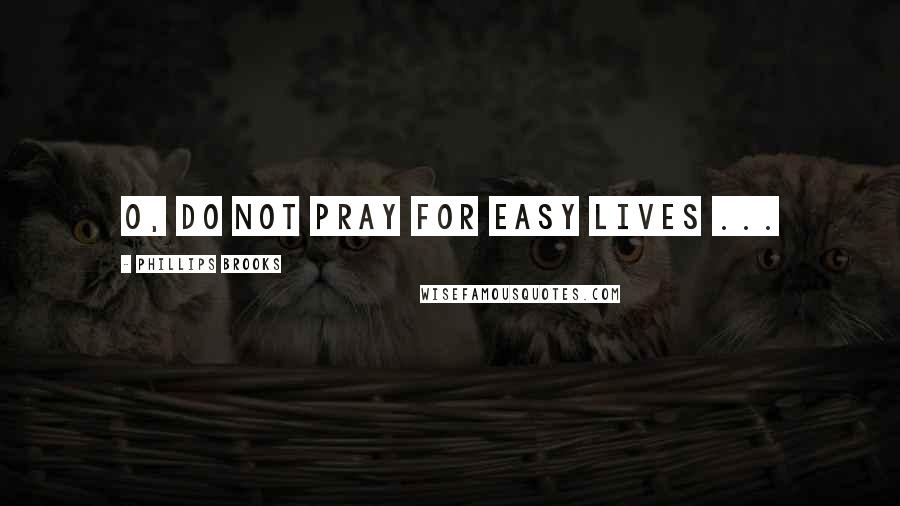 Phillips Brooks Quotes: O, do not pray for easy lives ...