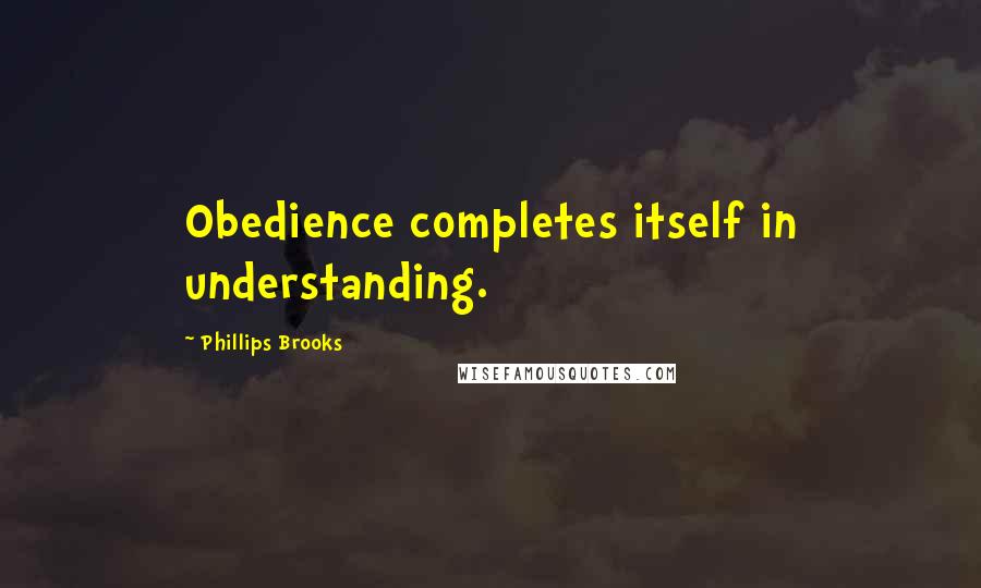 Phillips Brooks Quotes: Obedience completes itself in understanding.
