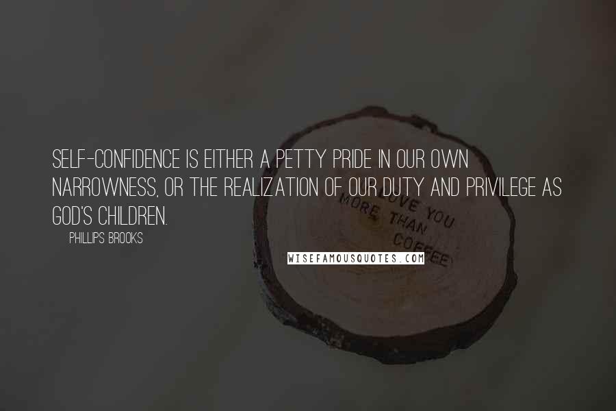 Phillips Brooks Quotes: Self-confidence is either a petty pride in our own narrowness, or the realization of our duty and privilege as God's children.