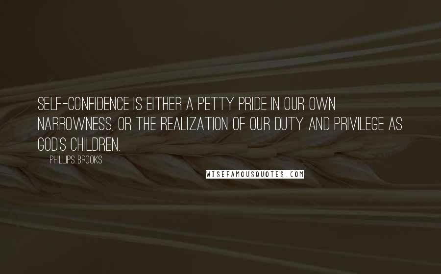 Phillips Brooks Quotes: Self-confidence is either a petty pride in our own narrowness, or the realization of our duty and privilege as God's children.