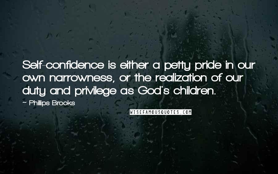 Phillips Brooks Quotes: Self-confidence is either a petty pride in our own narrowness, or the realization of our duty and privilege as God's children.