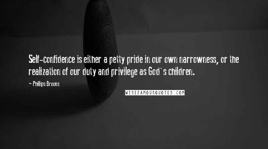 Phillips Brooks Quotes: Self-confidence is either a petty pride in our own narrowness, or the realization of our duty and privilege as God's children.