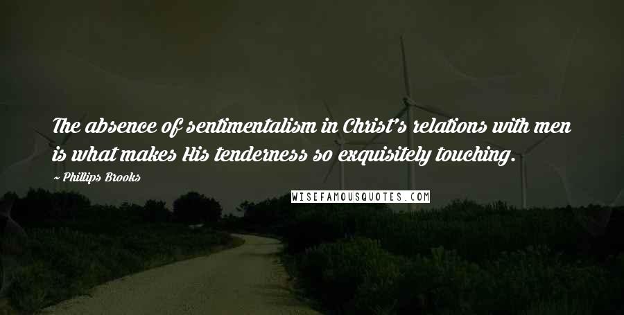 Phillips Brooks Quotes: The absence of sentimentalism in Christ's relations with men is what makes His tenderness so exquisitely touching.