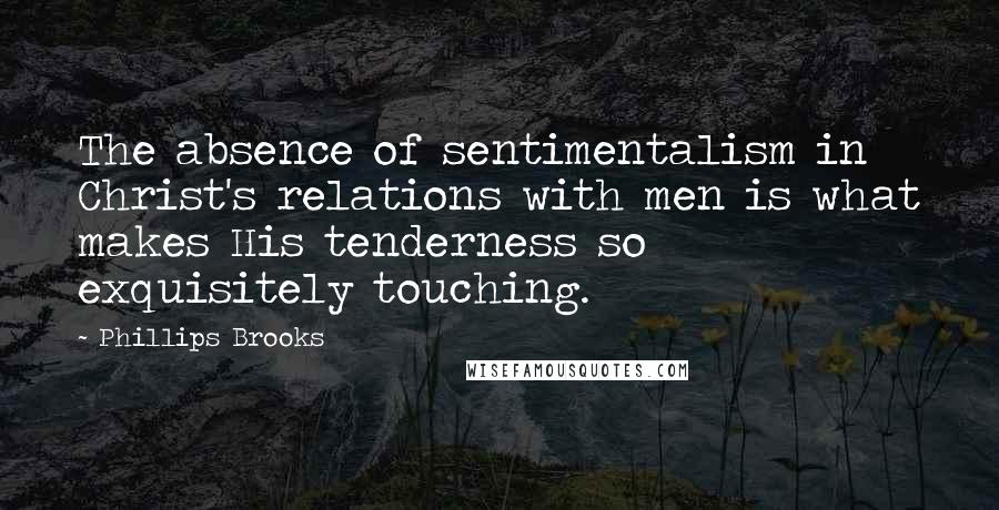 Phillips Brooks Quotes: The absence of sentimentalism in Christ's relations with men is what makes His tenderness so exquisitely touching.