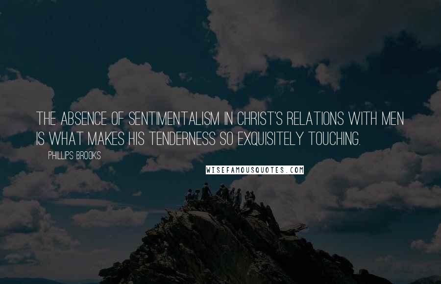 Phillips Brooks Quotes: The absence of sentimentalism in Christ's relations with men is what makes His tenderness so exquisitely touching.