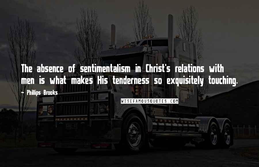 Phillips Brooks Quotes: The absence of sentimentalism in Christ's relations with men is what makes His tenderness so exquisitely touching.