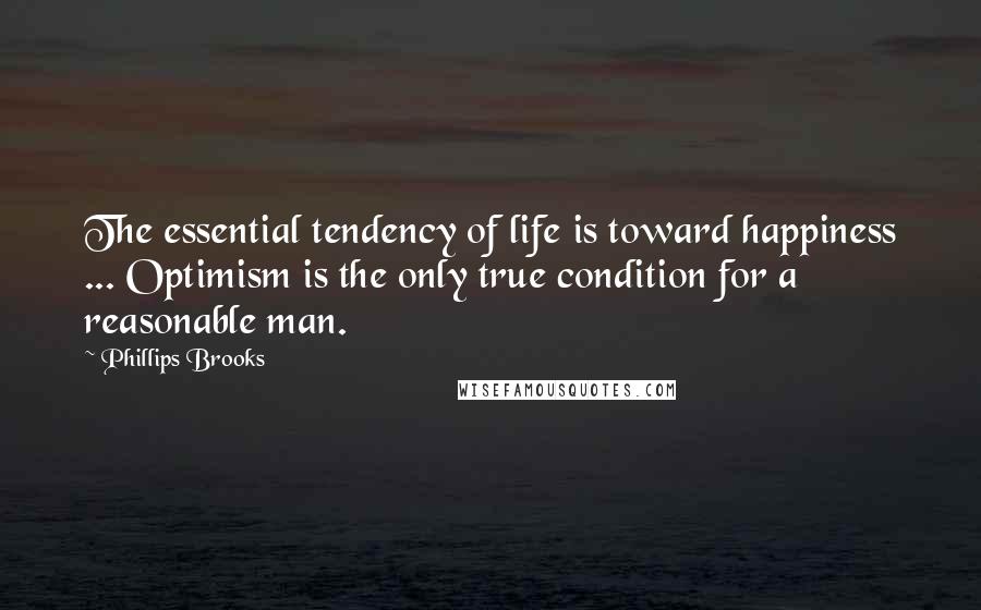 Phillips Brooks Quotes: The essential tendency of life is toward happiness ... Optimism is the only true condition for a reasonable man.