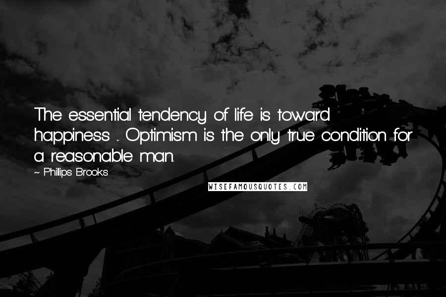 Phillips Brooks Quotes: The essential tendency of life is toward happiness ... Optimism is the only true condition for a reasonable man.