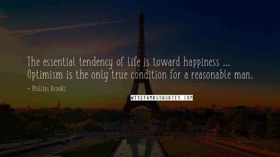 Phillips Brooks Quotes: The essential tendency of life is toward happiness ... Optimism is the only true condition for a reasonable man.