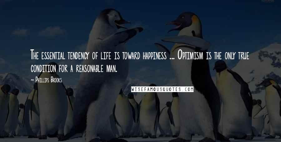 Phillips Brooks Quotes: The essential tendency of life is toward happiness ... Optimism is the only true condition for a reasonable man.