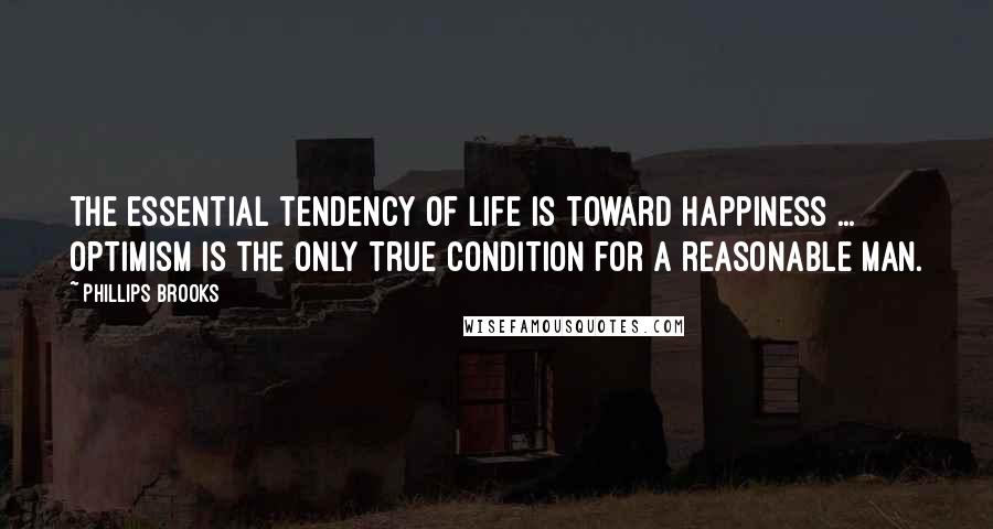 Phillips Brooks Quotes: The essential tendency of life is toward happiness ... Optimism is the only true condition for a reasonable man.