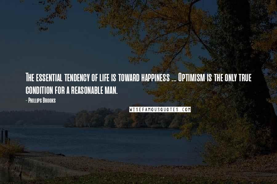 Phillips Brooks Quotes: The essential tendency of life is toward happiness ... Optimism is the only true condition for a reasonable man.