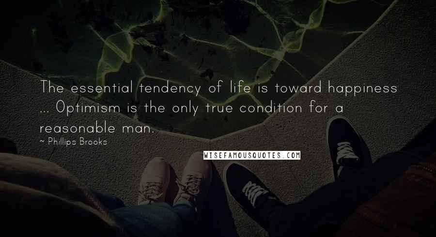 Phillips Brooks Quotes: The essential tendency of life is toward happiness ... Optimism is the only true condition for a reasonable man.