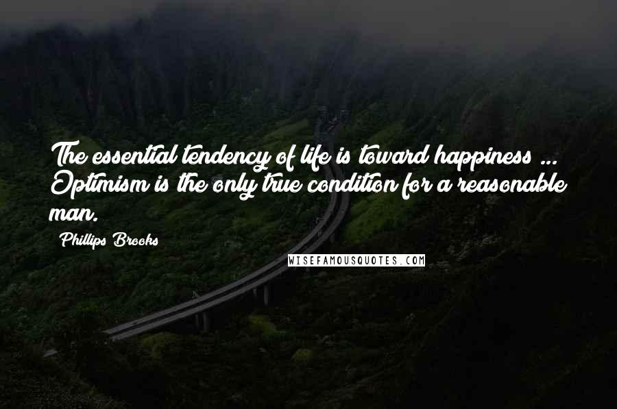 Phillips Brooks Quotes: The essential tendency of life is toward happiness ... Optimism is the only true condition for a reasonable man.