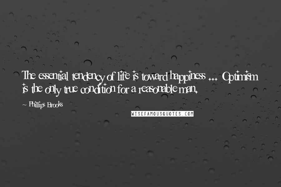 Phillips Brooks Quotes: The essential tendency of life is toward happiness ... Optimism is the only true condition for a reasonable man.