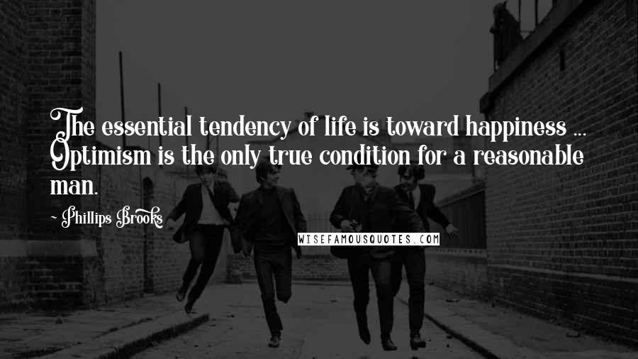 Phillips Brooks Quotes: The essential tendency of life is toward happiness ... Optimism is the only true condition for a reasonable man.