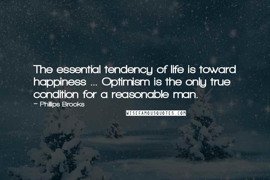 Phillips Brooks Quotes: The essential tendency of life is toward happiness ... Optimism is the only true condition for a reasonable man.