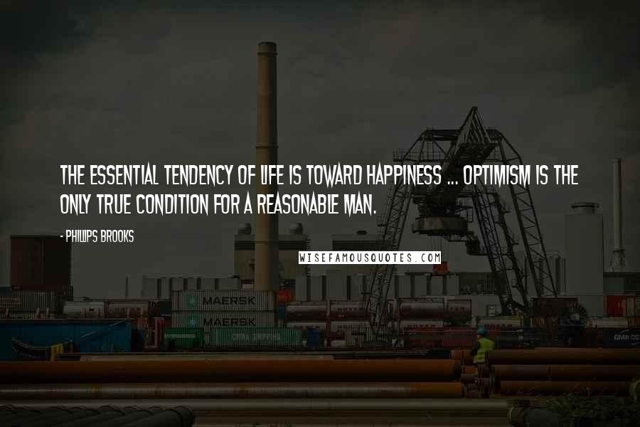 Phillips Brooks Quotes: The essential tendency of life is toward happiness ... Optimism is the only true condition for a reasonable man.