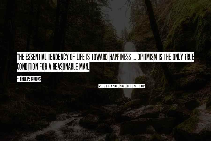 Phillips Brooks Quotes: The essential tendency of life is toward happiness ... Optimism is the only true condition for a reasonable man.