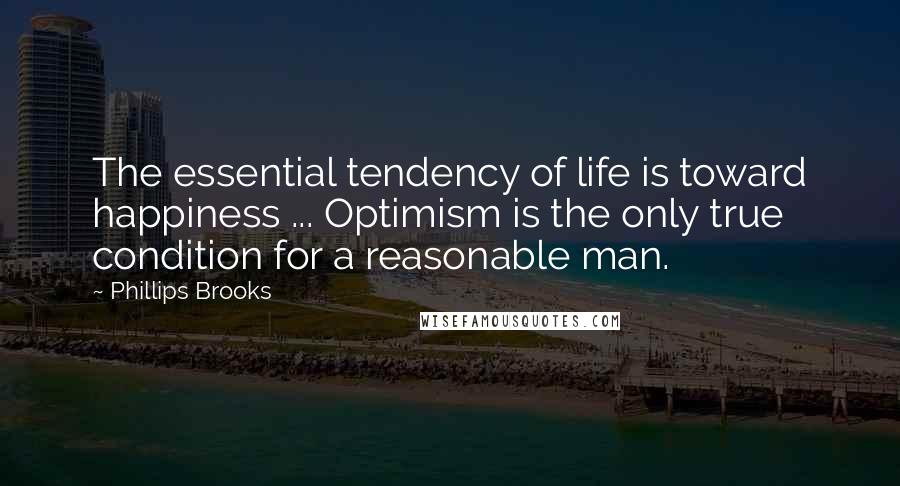 Phillips Brooks Quotes: The essential tendency of life is toward happiness ... Optimism is the only true condition for a reasonable man.